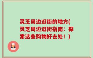 灵芝周边逛街的地方(灵芝周边逛街指南：探索这些购物好去处！)