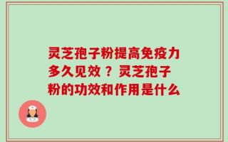 灵芝孢子粉提高免疫力多久见效 ？灵芝孢子粉的功效和作用是什么