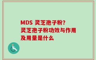 MDS 灵芝孢子粉？灵芝孢子粉功效与作用及用量是什么