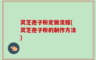 灵芝孢子粉定做流程(灵芝孢子粉的制作方法)