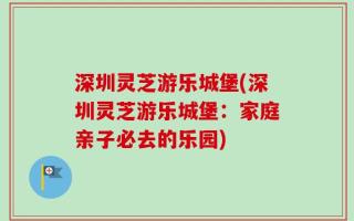 深圳灵芝游乐城堡(深圳灵芝游乐城堡：家庭亲子必去的乐园)
