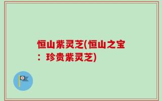 恒山紫灵芝(恒山之宝：珍贵紫灵芝)