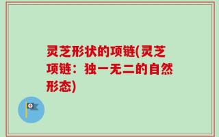 灵芝形状的项链(灵芝项链：独一无二的自然形态)