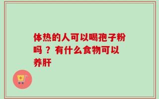 体热的人可以喝孢子粉吗 ？有什么食物可以养肝