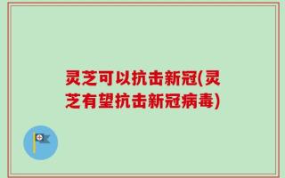 灵芝可以抗击新冠(灵芝有望抗击新冠病毒)