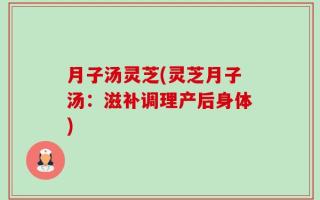 月子汤灵芝(灵芝月子汤：滋补调理产后身体)