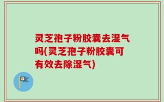 灵芝孢子粉胶囊去湿气吗(灵芝孢子粉胶囊可有效去除湿气)