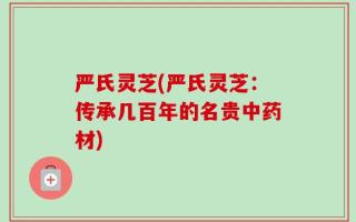 严氏灵芝(严氏灵芝：传承几百年的名贵中药材)