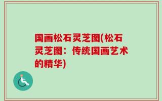 国画松石灵芝图(松石灵芝图：传统国画艺术的精华)