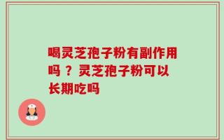 喝灵芝孢子粉有副作用吗 ？灵芝孢子粉可以长期吃吗