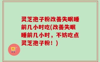灵芝孢子粉改善失眠睡前几小时吃(改善失眠睡前几小时，不妨吃点灵芝孢子粉！)
