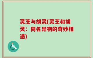灵芝与胡灵(灵芝和胡灵：同名异物的奇妙相遇)
