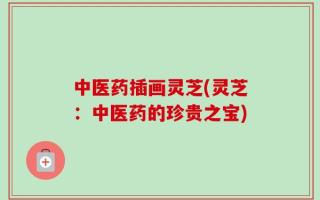 中医药插画灵芝(灵芝：中医药的珍贵之宝)
