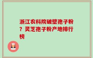 浙江农科院破壁孢子粉？灵芝孢子粉产地排行榜