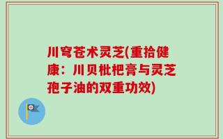 川穹苍术灵芝(重拾健康：川贝枇杷膏与灵芝孢子油的双重功效)