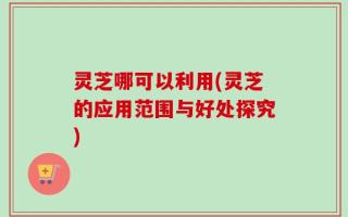 灵芝哪可以利用(灵芝的应用范围与好处探究)