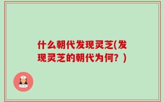 什么朝代发现灵芝(发现灵芝的朝代为何？)