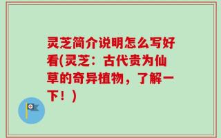 灵芝简介说明怎么写好看(灵芝：古代贵为仙草的奇异植物，了解一下！)
