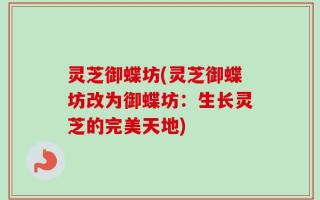 灵芝御蝶坊(灵芝御蝶坊改为御蝶坊：生长灵芝的完美天地)