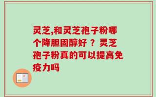 灵芝,和灵芝孢子粉哪个降胆固醇好 ？灵芝孢子粉真的可以提高免疫力吗