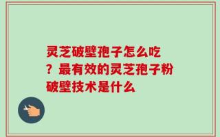 灵芝破壁孢子怎么吃 ？最有效的灵芝孢子粉破壁技术是什么
