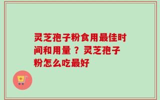 灵芝孢子粉食用最佳时间和用量 ？灵芝孢子粉怎么吃最好