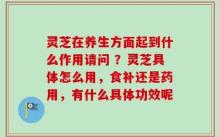 灵芝在养生方面起到什么作用请问 ？灵芝具体怎么用，食补还是药用，有什么具体功效呢