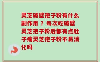 灵芝破壁孢子粉有什么副作用 ？每次吃破壁灵芝孢子粉后都有点肚子痛灵芝孢子粉不易消化吗