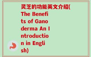 灵芝的功能英文介绍(The Benefits of Ganoderma An Introduction in English)