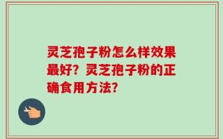 灵芝孢子粉怎么样效果最好？灵芝孢子粉的正确食用方法？