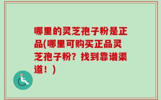 哪里的灵芝孢子粉是正品(哪里可购买正品灵芝孢子粉？找到靠谱渠道！)