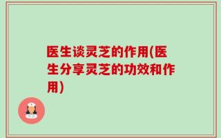 医生谈灵芝的作用(医生分享灵芝的功效和作用)