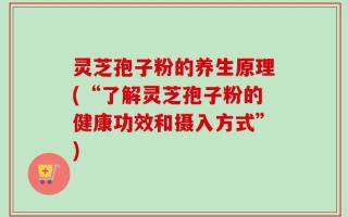 灵芝孢子粉的养生原理(“了解灵芝孢子粉的健康功效和摄入方式”)