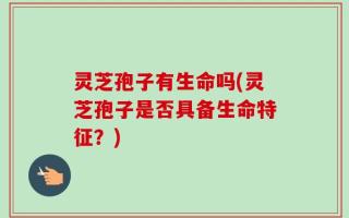灵芝孢子有生命吗(灵芝孢子是否具备生命特征？)