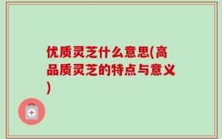 优质灵芝什么意思(高品质灵芝的特点与意义)