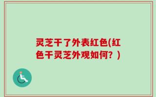 灵芝干了外表红色(红色干灵芝外观如何？)