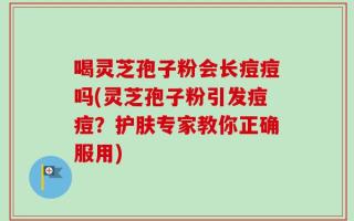 喝灵芝孢子粉会长痘痘吗(灵芝孢子粉引发痘痘？护肤专家教你正确服用)