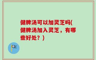 健脾汤可以加灵芝吗(健脾汤加入灵芝，有哪些好处？)