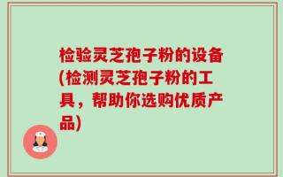 检验灵芝孢子粉的设备(检测灵芝孢子粉的工具，帮助你选购优质产品)