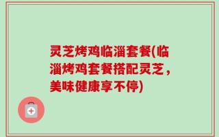 灵芝烤鸡临淄套餐(临淄烤鸡套餐搭配灵芝，美味健康享不停)