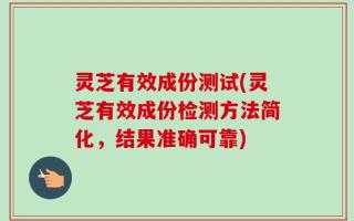 灵芝有效成份测试(灵芝有效成份检测方法简化，结果准确可靠)