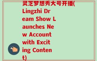 灵芝梦想秀大号开播(Lingzhi Dream Show Launches New Account with Exciting Content)