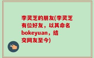 李灵芝的朋友(李灵芝有位好友，以其命名 bokeyuan，结交网友至今)
