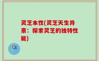灵芝本性(灵芝天生异禀：探索灵芝的独特性能)