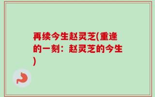 再续今生赵灵芝(重逢的一刻：赵灵芝的今生)