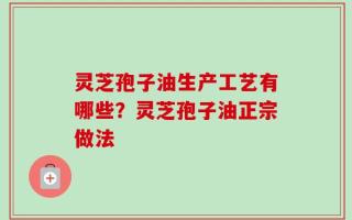 灵芝孢子油生产工艺有哪些？灵芝孢子油正宗做法