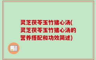 灵芝茯苓玉竹猪心汤(灵芝茯苓玉竹猪心汤的营养搭配和功效简述)