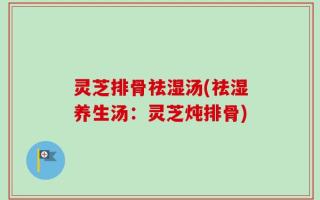 灵芝排骨祛湿汤(祛湿养生汤：灵芝炖排骨)