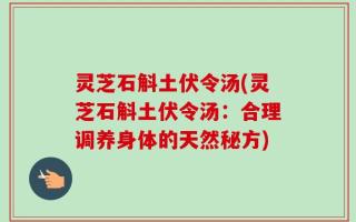 灵芝石斛土伏令汤(灵芝石斛土伏令汤：合理调养身体的天然秘方)