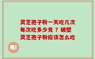 灵芝孢子粉一天吃几次每次吃多少克 ？破壁灵芝孢子粉应该怎么吃
